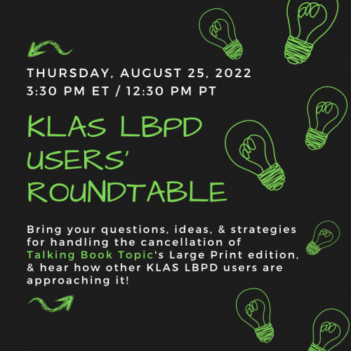 Join us at 3:30 PM ET / 12:30 PM PT August 25, 2022 for a KLAS LBPD Users' Roundtable discussing strategies for how to handle the cancellation of large print Talking Book Topics.